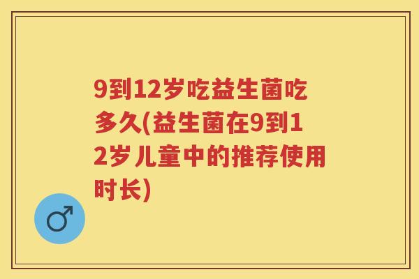9到12岁吃益生菌吃多久(益生菌在9到12岁儿童中的推荐使用时长) 9到12岁吃益生菌吃多久(益生菌在9到12岁儿童中的推荐使用时长)