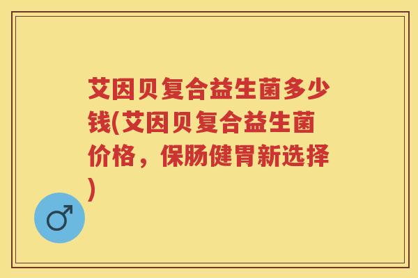 艾因贝复合益生菌多少钱(艾因贝复合益生菌价格,保肠健胃新选择) 艾因贝复合益生菌多少钱(艾因贝复合益生菌价格,保肠健胃新选择)
