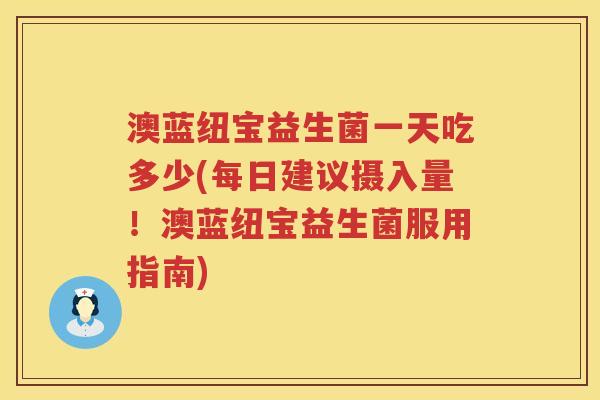 澳蓝纽宝益生菌一天吃多少(每日建议摄入量!澳蓝纽宝益生菌服用指南) 澳蓝纽宝益生菌一天吃多少(每日建议摄入量!澳蓝纽宝益生菌服用指南)