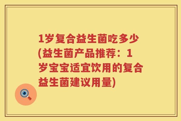1岁复合益生菌吃多少(益生菌产品推荐：1岁宝宝适宜饮用的复合益生菌建议用量)