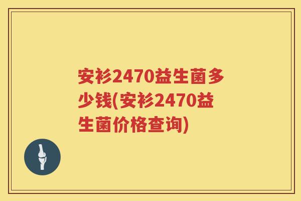 安衫2470益生菌多少钱(安衫2470益生菌价格查询)