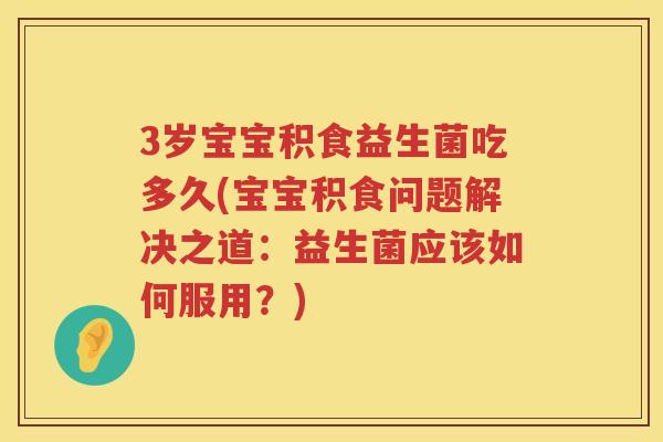 3岁宝宝积食益生菌吃多久(宝宝积食问题解决之道:益生菌应该如何服用?) 3岁宝宝积食益生菌吃多久(宝宝积食问题解决之道:益生菌应该如何服用?)