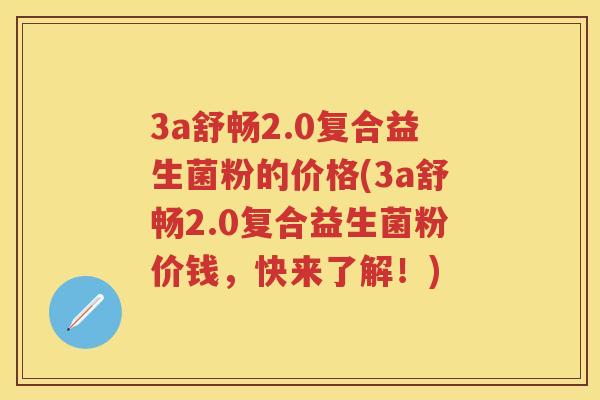 3a舒畅2.0复合益生菌粉的价格(3a舒畅2.0复合益生菌粉价钱,快来了解!) 3a舒畅2.0复合益生菌粉的价格(3a舒畅2.0复合益生菌粉价钱,快来了解!)
