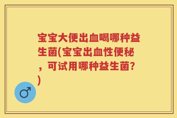 宝宝大便出喝哪种益生菌(宝宝出性，可试用哪种益生菌？)