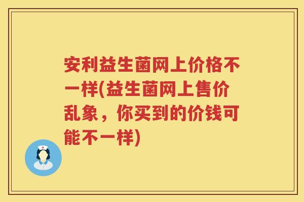 安利益生菌网上价格不一样(益生菌网上售价乱象,你买到的价钱可能不一样) 安利益生菌网上价格不一样(益生菌网上售价乱象,你买到的价钱可能不一样)