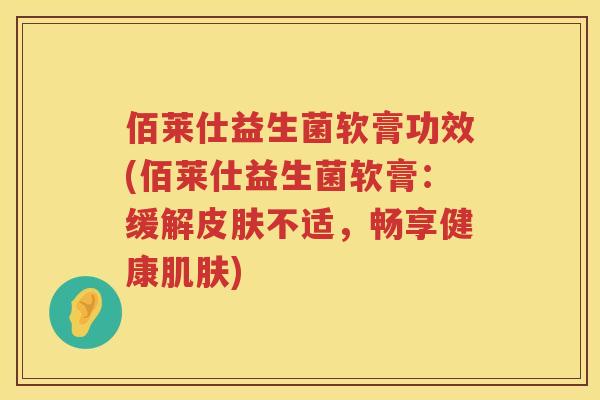 佰莱仕益生菌软膏功效(佰莱仕益生菌软膏:缓解不适,畅享健康) 佰莱仕益生菌软膏功效(佰莱仕益生菌软膏:缓解不适,畅享健康)