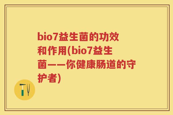 bio7益生菌的功效和作用(bio7益生菌——你健康肠道的守护者)