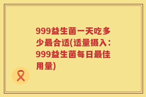 999益生菌一天吃多少合适(适量摄入:999益生菌每日佳用量) 999益生菌一天吃多少合适(适量摄入:999益生菌每日佳用量)