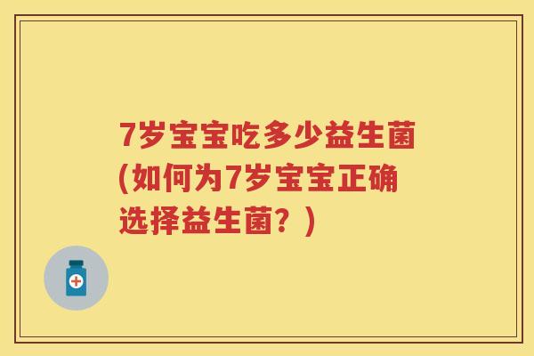 7岁宝宝吃多少益生菌(如何为7岁宝宝正确选择益生菌?) 7岁宝宝吃多少益生菌(如何为7岁宝宝正确选择益生菌?)