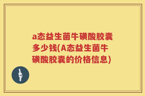 a态益生菌牛磺酸胶囊多少钱(A态益生菌牛磺酸胶囊的价格信息) a态益生菌牛磺酸胶囊多少钱(A态益生菌牛磺酸胶囊的价格信息)