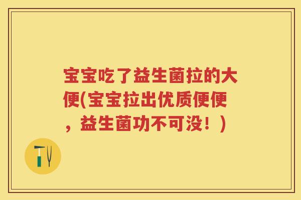 宝宝吃了益生菌拉的大便(宝宝拉出优质便便,益生菌功不可没!) 宝宝吃了益生菌拉的大便(宝宝拉出优质便便,益生菌功不可没!)