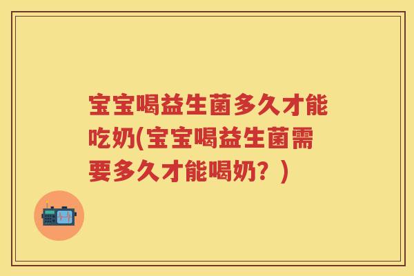 宝宝喝益生菌多久才能吃奶(宝宝喝益生菌需要多久才能喝奶?) 宝宝喝益生菌多久才能吃奶(宝宝喝益生菌需要多久才能喝奶?)
