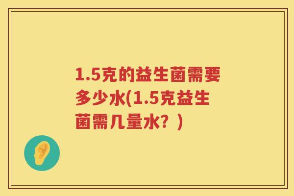 1.5克的益生菌需要多少水(1.5克益生菌需几量水？)