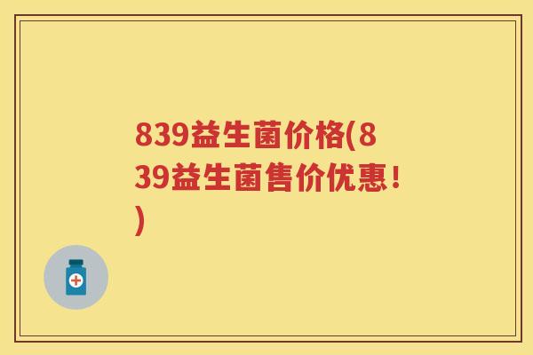 839益生菌价格(839益生菌售价优惠!) 839益生菌价格(839益生菌售价优惠!)