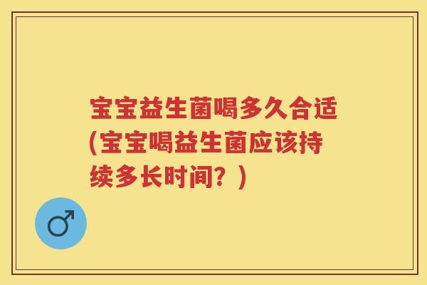 宝宝益生菌喝多久合适(宝宝喝益生菌应该持续多长时间？)