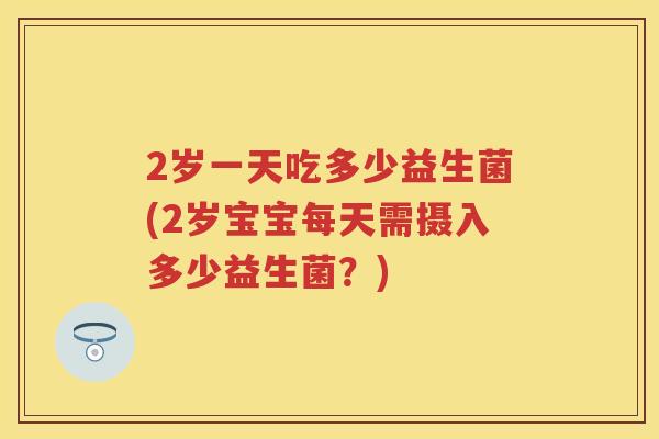 2岁一天吃多少益生菌(2岁宝宝每天需摄入多少益生菌?) 2岁一天吃多少益生菌(2岁宝宝每天需摄入多少益生菌?)