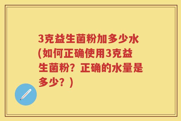 3克益生菌粉加多少水(如何正确使用3克益生菌粉?正确的水量是多少?) 3克益生菌粉加多少水(如何正确使用3克益生菌粉?正确的水量是多少?)