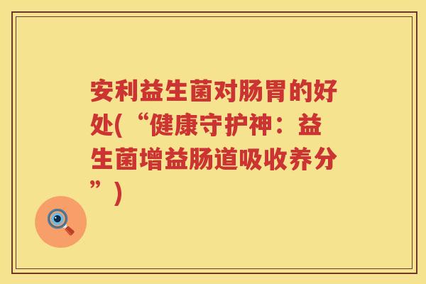 安利益生菌对肠胃的好处(“健康守护神:益生菌增益肠道吸收养分”) 安利益生菌对肠胃的好处(“健康守护神:益生菌增益肠道吸收养分”)