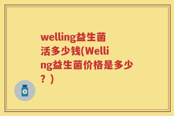 welling益生菌活多少钱(Welling益生菌价格是多少?) welling益生菌活多少钱(Welling益生菌价格是多少?)