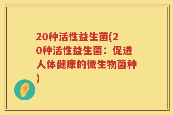20种活性益生菌(20种活性益生菌:促进人体健康的微生物菌种) 20种活性益生菌(20种活性益生菌:促进人体健康的微生物菌种)