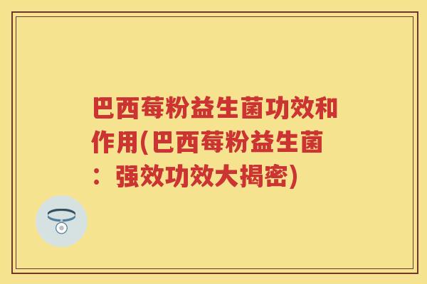 巴西莓粉益生菌功效和作用(巴西莓粉益生菌:强效功效大揭密) 巴西莓粉益生菌功效和作用(巴西莓粉益生菌:强效功效大揭密)