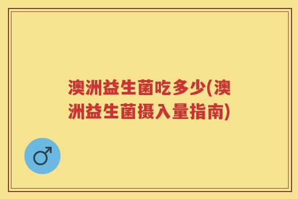 澳洲益生菌吃多少(澳洲益生菌摄入量指南) 澳洲益生菌吃多少(澳洲益生菌摄入量指南)