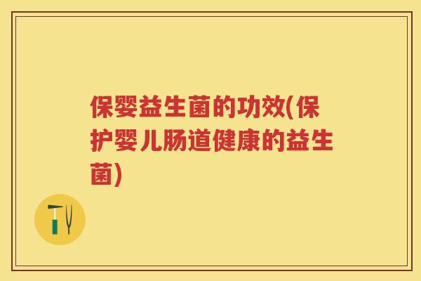 保婴益生菌的功效(保护婴儿肠道健康的益生菌)