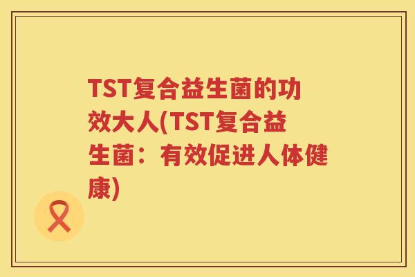 TST复合益生菌的功效大人(TST复合益生菌:有效促进人体健康) TST复合益生菌的功效大人(TST复合益生菌:有效促进人体健康)