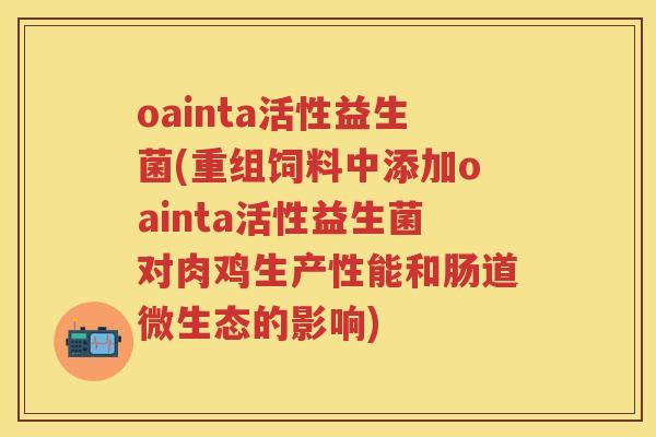 oainta活性益生菌(重组饲料中添加oainta活性益生菌对肉鸡生产性能和肠道微生态的影响) oainta活性益生菌(重组饲料中添加oainta活性益生菌对肉鸡生产性能和肠道微生态的影响)