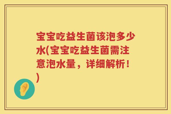 宝宝吃益生菌该泡多少水(宝宝吃益生菌需注意泡水量,详细解析!) 宝宝吃益生菌该泡多少水(宝宝吃益生菌需注意泡水量,详细解析!)