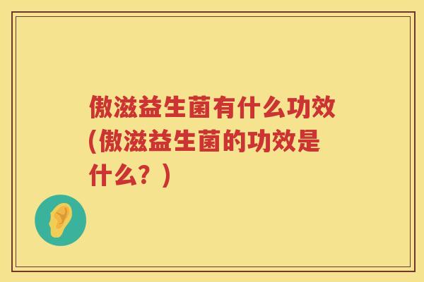 傲滋益生菌有什么功效(傲滋益生菌的功效是什么？)
