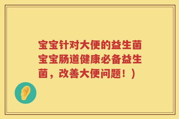 宝宝针对大便的益生菌宝宝肠道健康必备益生菌，改善大便问题！)