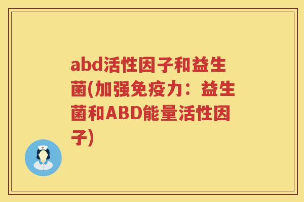 abd活性因子和益生菌(加强力:益生菌和ABD能量活性因子) abd活性因子和益生菌(加强力:益生菌和ABD能量活性因子)