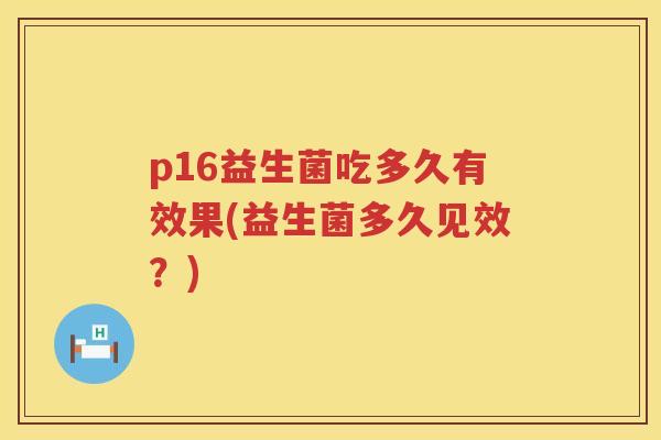 p16益生菌吃多久有效果(益生菌多久见效?) p16益生菌吃多久有效果(益生菌多久见效?)