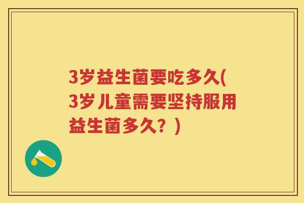 3岁益生菌要吃多久(3岁儿童需要坚持服用益生菌多久?) 3岁益生菌要吃多久(3岁儿童需要坚持服用益生菌多久?)