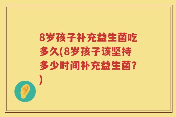8岁孩子补充益生菌吃多久(8岁孩子该坚持多少时间补充益生菌？)