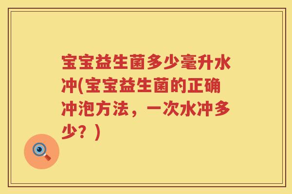 宝宝益生菌多少毫升水冲(宝宝益生菌的正确冲泡方法，一次水冲多少？)