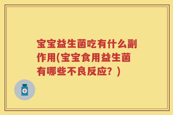 宝宝益生菌吃有什么副作用(宝宝食用益生菌有哪些不良反应?) 宝宝益生菌吃有什么副作用(宝宝食用益生菌有哪些不良反应?)
