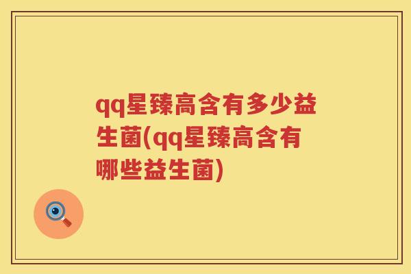 qq星臻高含有多少益生菌(qq星臻高含有哪些益生菌) qq星臻高含有多少益生菌(qq星臻高含有哪些益生菌)
