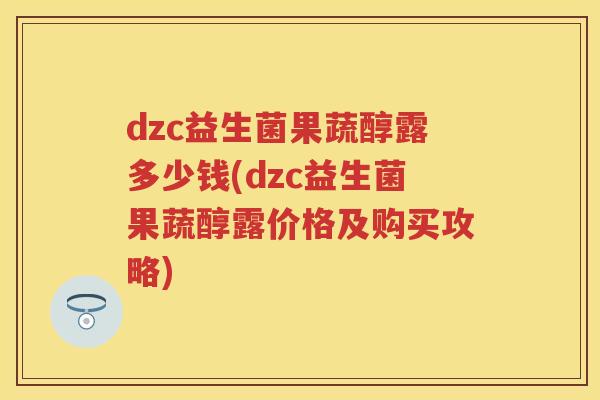 dzc益生菌果蔬醇露多少钱(dzc益生菌果蔬醇露价格及购买攻略)