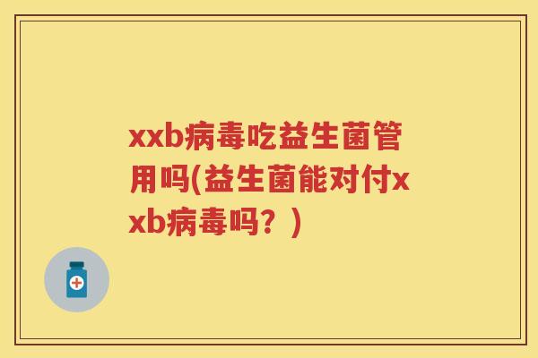 xxb吃益生菌管用吗(益生菌能对付xxb吗?) xxb吃益生菌管用吗(益生菌能对付xxb吗?)