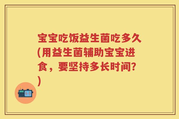 宝宝吃饭益生菌吃多久(用益生菌辅助宝宝进食,要坚持多长时间?) 宝宝吃饭益生菌吃多久(用益生菌辅助宝宝进食,要坚持多长时间?)