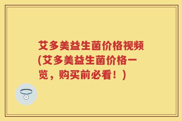 艾多美益生菌价格视频(艾多美益生菌价格一览,购买前必看!) 艾多美益生菌价格视频(艾多美益生菌价格一览,购买前必看!)