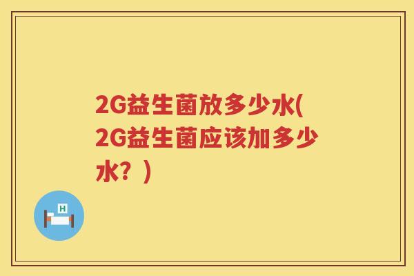 2G益生菌放多少水(2G益生菌应该加多少水?) 2G益生菌放多少水(2G益生菌应该加多少水?)