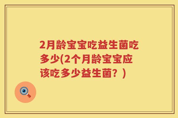 2月龄宝宝吃益生菌吃多少(2个月龄宝宝应该吃多少益生菌?) 2月龄宝宝吃益生菌吃多少(2个月龄宝宝应该吃多少益生菌?)