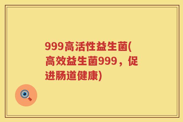 999高活性益生菌(高效益生菌999,促进肠道健康) 999高活性益生菌(高效益生菌999,促进肠道健康)
