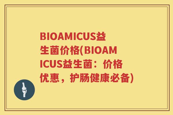 BIOAMICUS益生菌价格(BIOAMICUS益生菌:价格优惠,护肠健康必备) BIOAMICUS益生菌价格(BIOAMICUS益生菌:价格优惠,护肠健康必备)