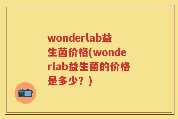 wonderlab益生菌价格(wonderlab益生菌的价格是多少?) wonderlab益生菌价格(wonderlab益生菌的价格是多少?)