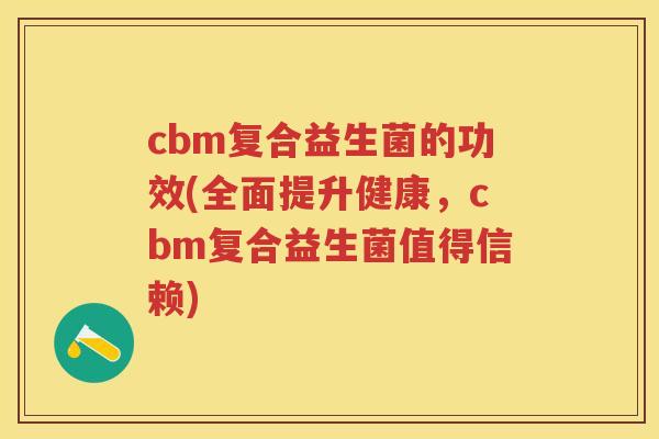 cbm复合益生菌的功效(全面提升健康,cbm复合益生菌值得信赖) cbm复合益生菌的功效(全面提升健康,cbm复合益生菌值得信赖)