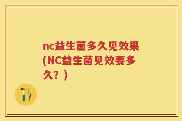 nc益生菌多久见效果(NC益生菌见效要多久?) nc益生菌多久见效果(NC益生菌见效要多久?)